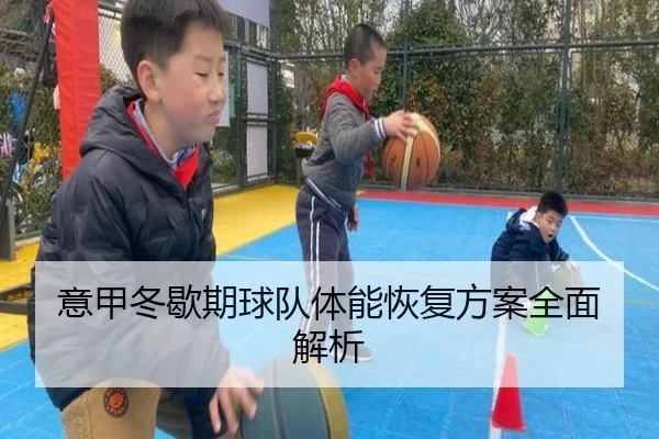 意甲冬歇期球队体能恢复方案全面解析